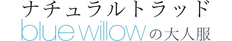 【 blue willow / ブルーウィロウ 】ナチュラルトラッド　blue willowの大人服