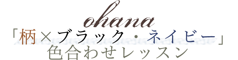 【 ohana / オハナ 】「柄×ブラック・ネイビー」色合わせレッスン