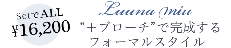 【 セットでALL\16,200 】Luuna miu “＋ブローチ”で完成するフォーマルスタイル