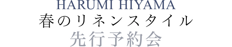 【 HARUMI HIYAMA / ハルミヒヤマ 】先行予約会　春のリネンスタイル