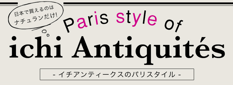 【 ichi Antiquites / イチアンティークス 】日本で買えるのはナチュランだけ！ Paris style of ichi Antiquites