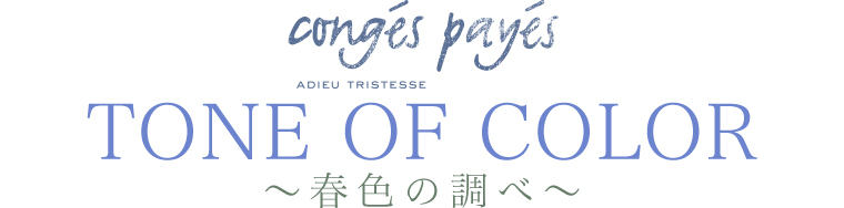 【 conges payes ADIEU TRISTESSE 】TONE OF COLOR　～春色の調べ～