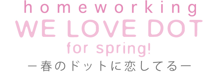 【 homeworking / ホームワーキング 】WE LOVE DOT for spring! －春のドットに恋してる－