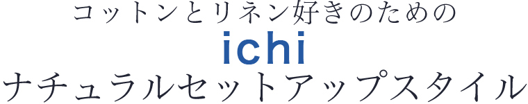 【 ichi / イチ 】コットンとリネン好きのための　ナチュラルセットアップスタイル