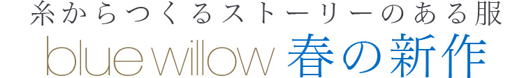 【 blue willow 】糸からつくるストーリーのある服　春の新作