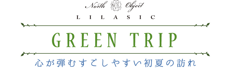 【 North Object LILASIC 】GREEN TRIP　～心が弾むすごしやすい初夏の訪れ～