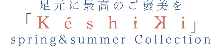 【 keshiki / ケシキ 】足元に最高のご褒美を　spring&summer Collection