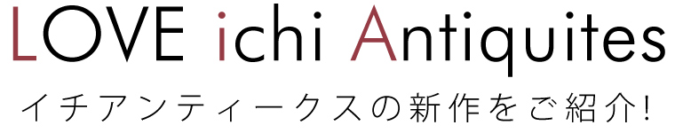【 LOVE ichi Antiquites 】イチアンティークスの新作をご紹介！