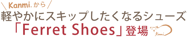 【 kanmi. / カンミ 】軽やかにスキップしたくなるシューズ「Ferret Shoes」登場