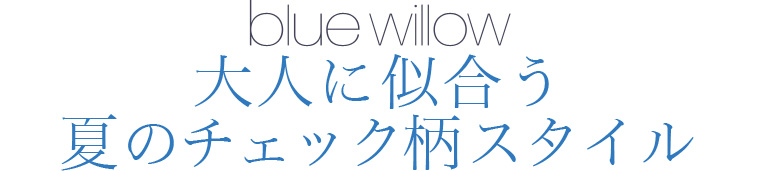 【 blue willow 】大人に似合う夏のチェック柄スタイル