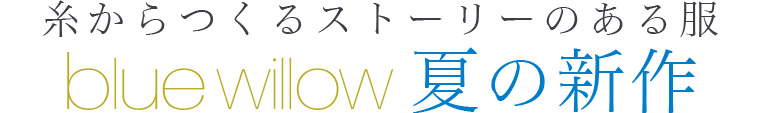 【 blue willow 】糸からつくるストーリーのある服　夏の新作