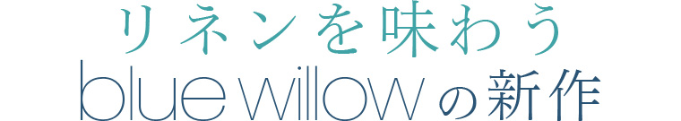 【 blue willow 】リネンを味わう blue willowの新作