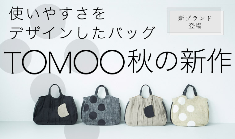 【 TOMOO / トモオ 】使いやすさをデザインしたバッグ「TOMOO」秋の新作