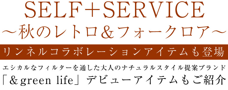 【 SELF+SERVICE 】秋のレトロ＆フォークロア＜リンネルコラボアイテム＆新ブランドもご紹介＞