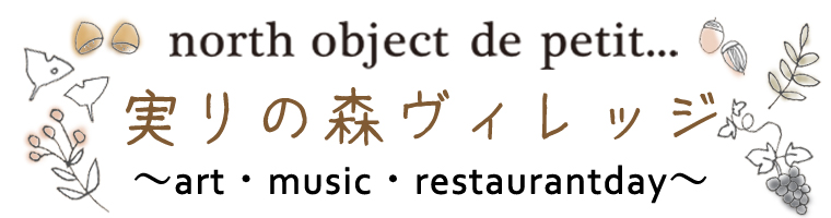 【 north object de petit… 】実りの森ヴィレッジ　～art・music・restaurantday～