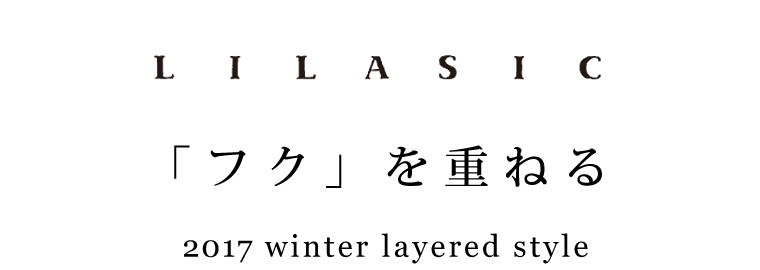 【 LILASIC 】「フク」を重ねる　2017　winter layered style