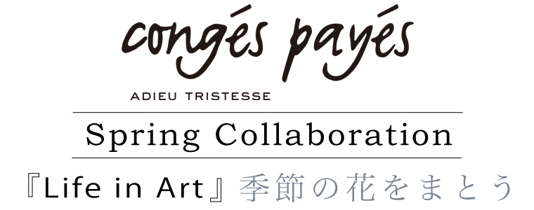 【 conges payes ADIEU TRISTESSE 】Spring Collaboration　『Life in Art』季節の花をまとう