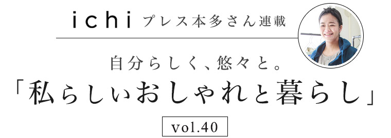 【 ichi / イチ 】本多さん 自分らしく、悠々と。vol.40「私らしいおしゃれと暮らし」