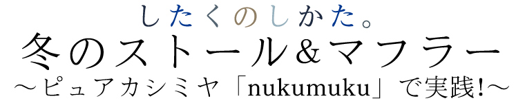 【 冬のストール＆マフラー 】ピュアカシミヤ「nukumuku」で実践！