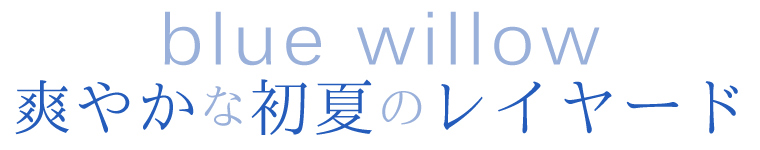 【 blue willow / ブルーウィロウ】爽やかな初夏のレイヤード
