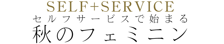 【 SELF+SERVICE / セルフサービス 】秋のフェミニン