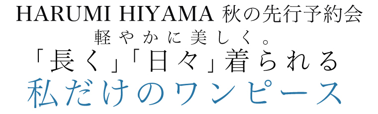 【 HARUMI HIYAMA / ハルミヒヤマ 】秋の先行予約会　軽やかに美しく。私だけのワンピース