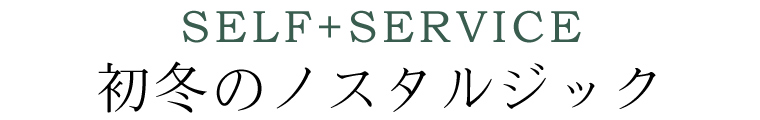 【 SELF+SERVICE / セルフサービス 】初冬のノスタルジック