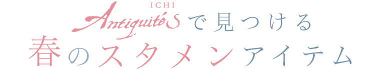【 ICHI Antiquites / イチアンティークス 】春のスタメンアイテム