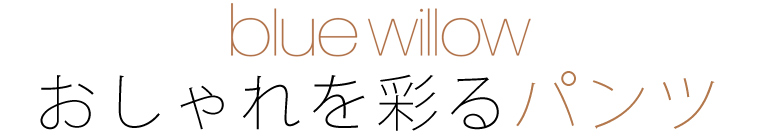 【 blue willow / ブルーウィロウ 】おしゃれを彩るパンツ