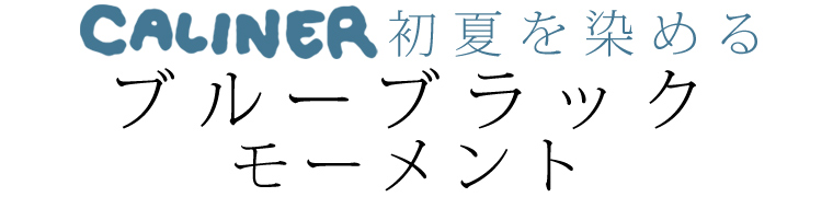 【 CALINER / カリネ 】初夏を染めるブルーブラックモーメント