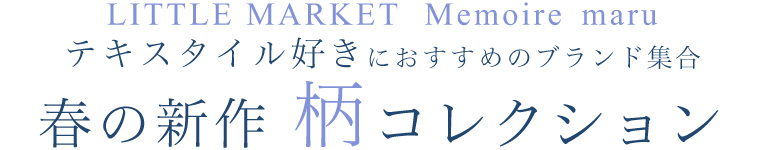 【 LITTLE MARKET ＆ Memoire ＆ maru 】春の新作 柄コレクション