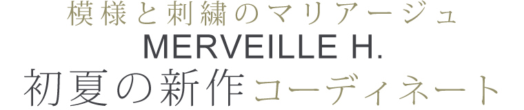 【 MERVEILLE H. / メルベイユアッシュ 】初夏の新作コーディネート　～模様と刺繍のマリアージュ～