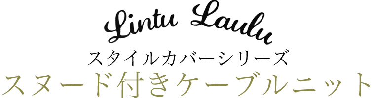 【 Lintu Laulu / リントゥラウル 】-スタイルカバーシリーズ-　スヌード付きケーブルニット