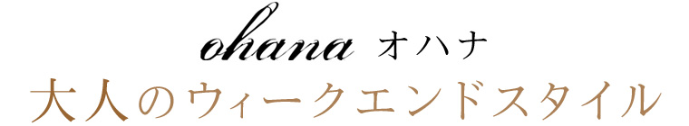 【 ohana / オハナ 】大人のウィークエンドスタイル