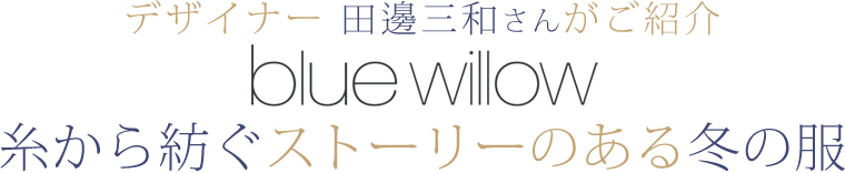 【 blue willow / ブルーウィロウ 】デザイナー　田邊三和さんがご紹介　糸から紡ぐストーリーのある冬の服