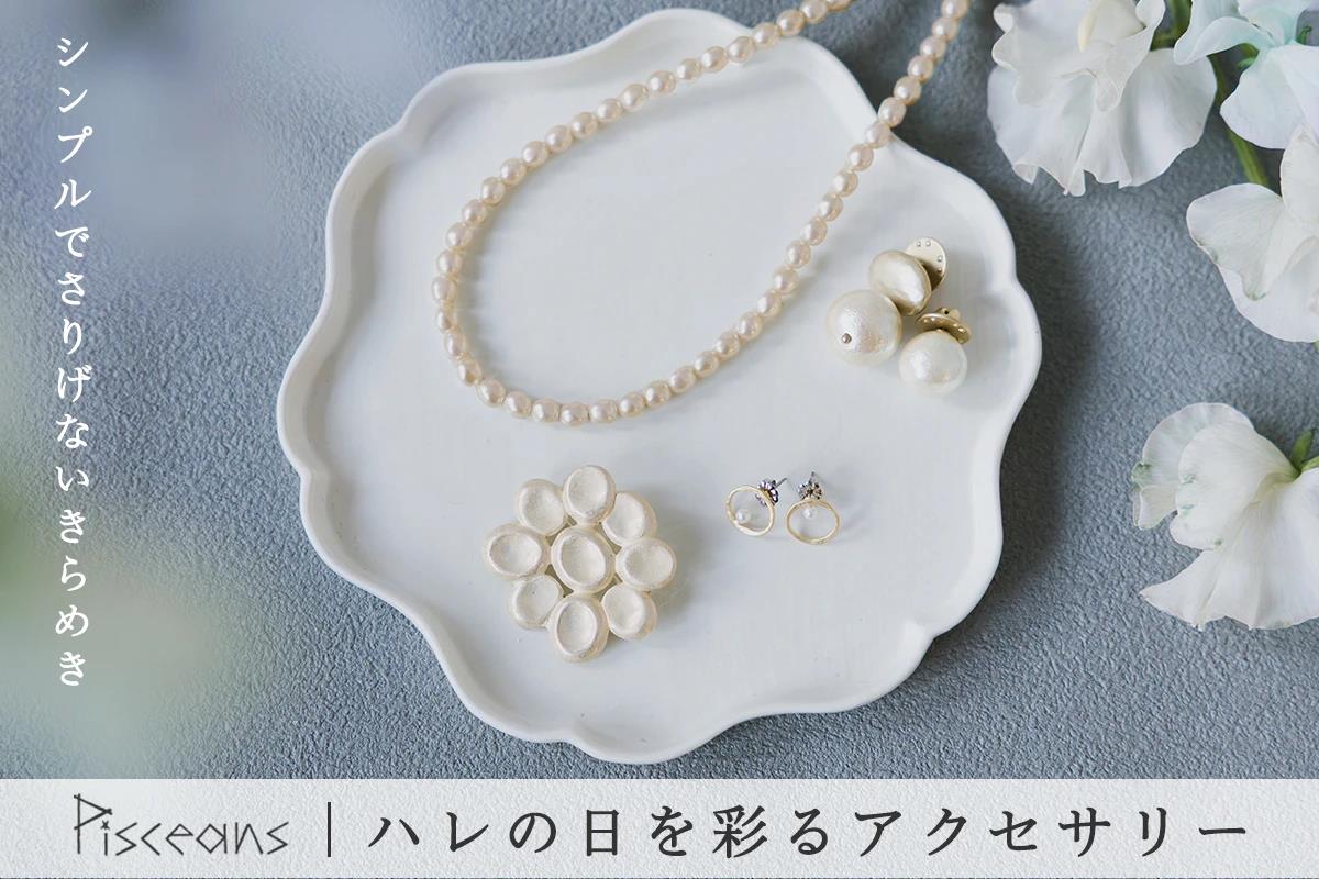 シンプルでさりげないきらめき【 Pisceans 】ハレの日を彩るアクセサリー
