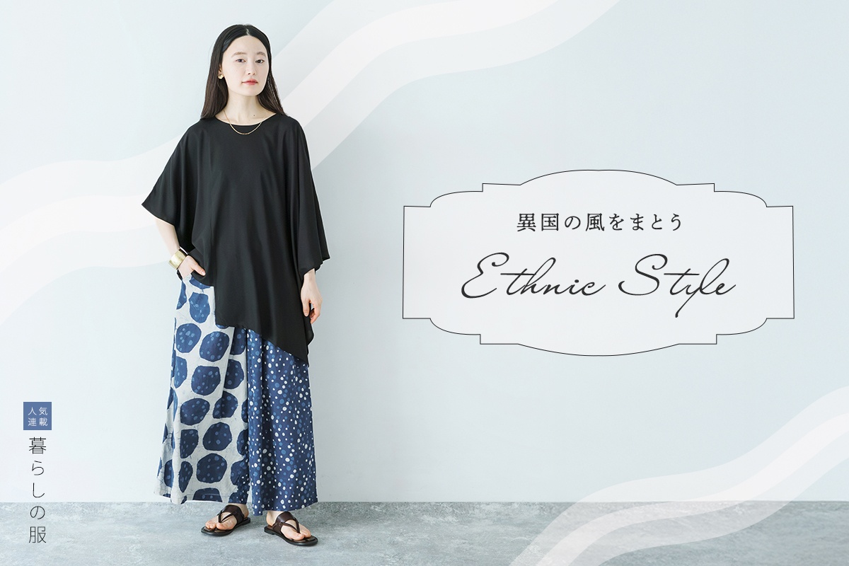 個性をまとう エスニックスタイル【暮らしの服】心地よさとデザイン性が魅力のアイテム