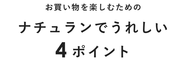 お買い物を楽しむための ナチュランでうれしい4ポイント
