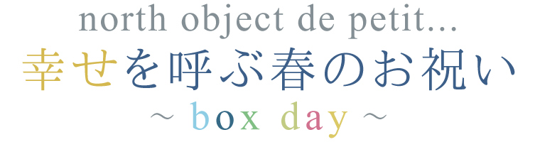 【 north object de petit... / ノースオブジェクトプチ 】幸せを呼ぶ春のお祝い～box day～