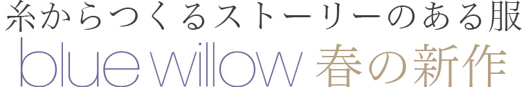 【 blue willow / ブルーウィロウ 】春の新作