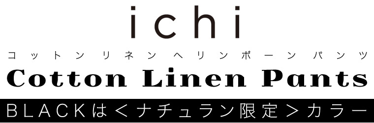 【 ichi / イチ 】コットンリネンヘリンボーンパンツ　BLACKは＜ナチュラン限定＞カラー