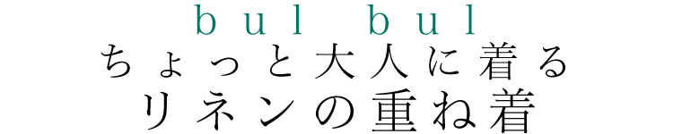 【 bulbul / バルバル 】ちょっと大人に着る リネンの重ね着