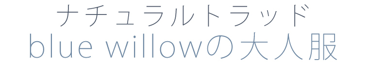 【 blue willow / ブルーウィロウ 】ナチュラルトラッド blue willowの大人服