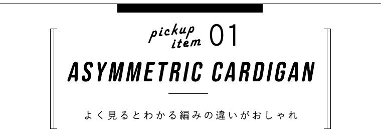 pickup item 01　asymmetric cardigan　よく見るとわかる編みの違いがおしゃれ
