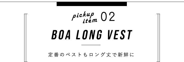 pickup item 02　boa long vest　定番のベストもロング丈で新鮮に