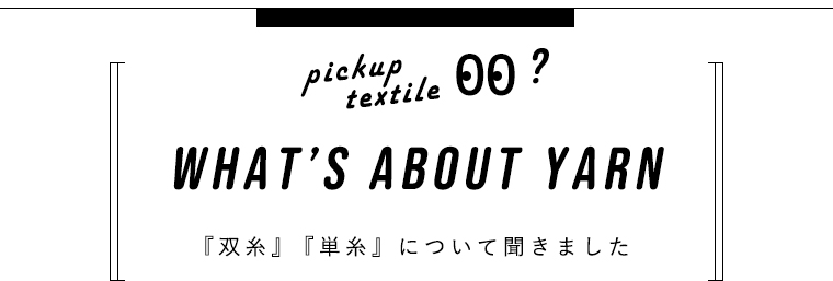 pickup textile what's about yarn「双糸」「単糸」について聞きました